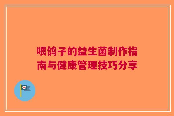 喂鸽子的益生菌制作指南与健康管理技巧分享 喂鸽子的益生菌制作指南与健康管理技巧分享