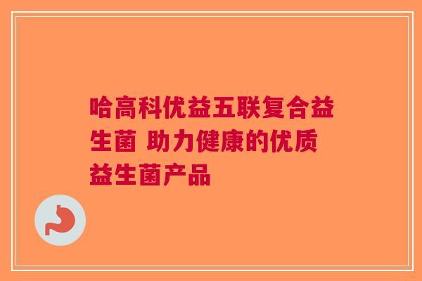 哈高科优益五联复合益生菌 助力健康的优质益生菌产品