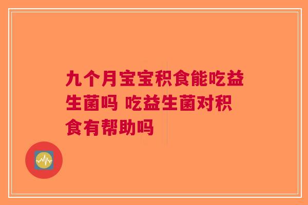 九个月宝宝积食能吃益生菌吗 吃益生菌对积食有帮助吗