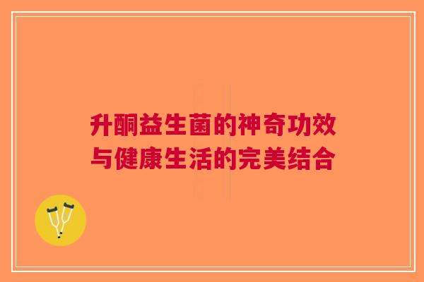 升酮益生菌的神奇功效与健康生活的完美结合