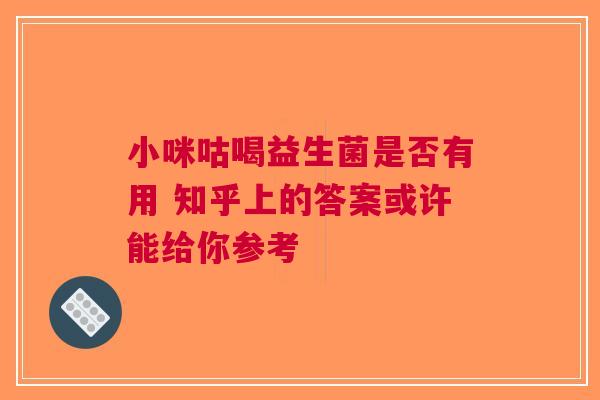 小咪咕喝益生菌是否有用 知乎上的答案或许能给你参考