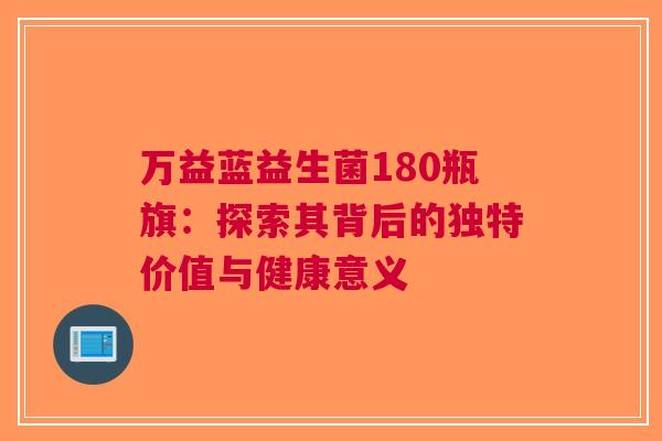万益蓝益生菌180瓶旗：探索其背后的独特价值与健康意义