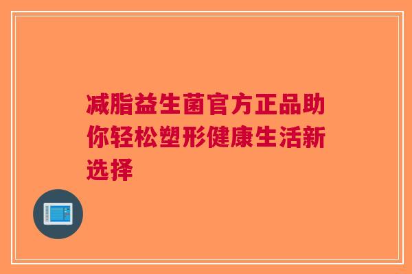 减脂益生菌官方正品助你轻松塑形健康生活新选择