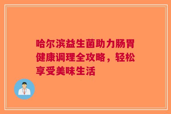 哈尔滨益生菌助力肠胃健康调理全攻略，轻松享受美味生活