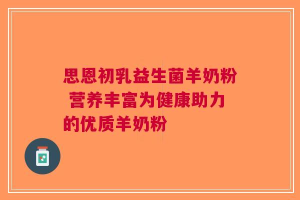 思恩初乳益生菌羊奶粉 营养丰富为健康助力的优质羊奶粉