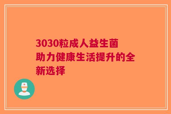 3030粒成人益生菌助力健康生活提升的全新选择