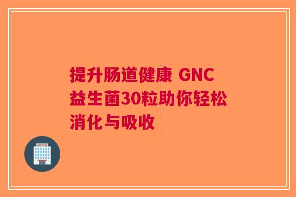提升肠道健康 GNC益生菌30粒助你轻松消化与吸收