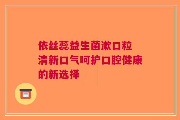 依丝蕊益生菌漱口粒 清新口气呵护口腔健康的新选择 依丝蕊益生菌漱口粒 清新口气呵护口腔健康的新选择