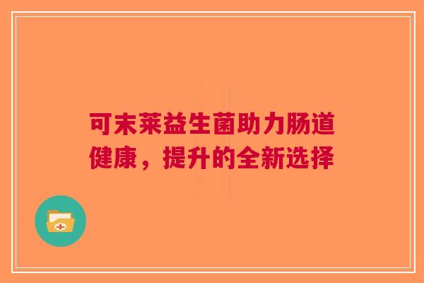 可末莱益生菌助力肠道健康,提升的全新选择