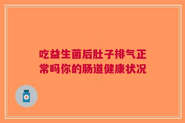 吃益生菌后肚子排气正常吗你的肠道健康状况 吃益生菌后肚子排气正常吗你的肠道健康状况