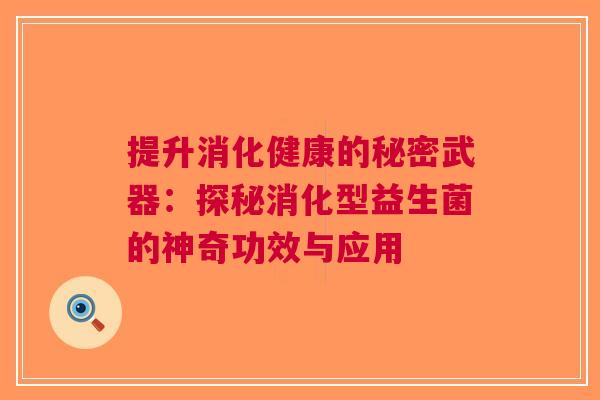 提升消化健康的秘密武器:探秘消化型益生菌的神奇功效与应用 提升消化健康的秘密武器:探秘消化型益生菌的神奇功效与应用