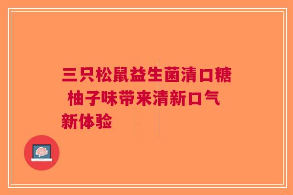 三只松鼠益生菌清口糖 柚子味带来清新口气新体验 三只松鼠益生菌清口糖 柚子味带来清新口气新体验