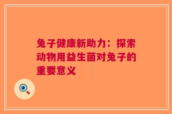兔子健康新助力:探索动物用益生菌对兔子的重要意义 兔子健康新助力:探索动物用益生菌对兔子的重要意义