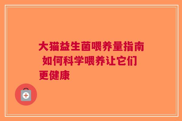 大猫益生菌喂养量指南 如何科学喂养让它们更健康