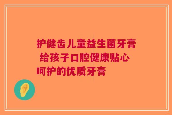 护健齿儿童益生菌牙膏 给孩子口腔健康贴心呵护的优质牙膏