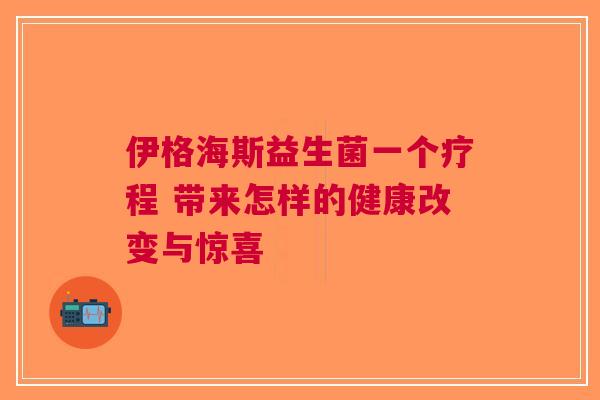 伊格海斯益生菌一个疗程 带来怎样的健康改变与惊喜