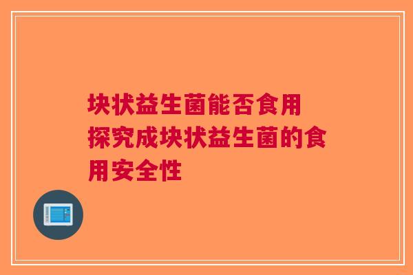 块状益生菌能否食用 探究成块状益生菌的食用安全性