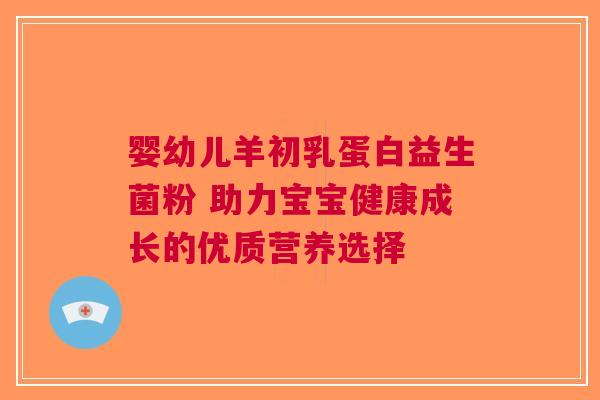 婴幼儿羊初乳蛋白益生菌粉 助力宝宝健康成长的优质营养选择 婴幼儿羊初乳蛋白益生菌粉 助力宝宝健康成长的优质营养选择