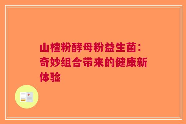 山楂粉酵母粉益生菌：奇妙组合带来的健康新体验
