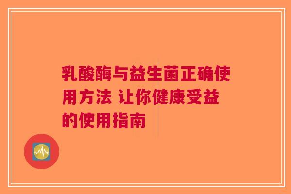乳酸酶与益生菌正确使用方法 让你健康受益的使用指南