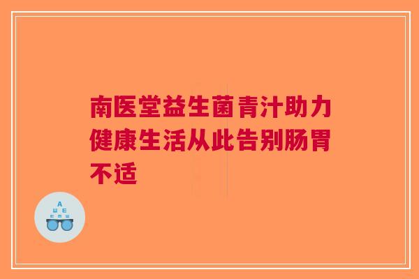 南医堂益生菌青汁助力健康生活从此告别肠胃不适