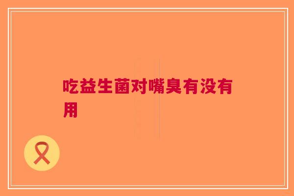 吃益生菌对嘴臭有没有用