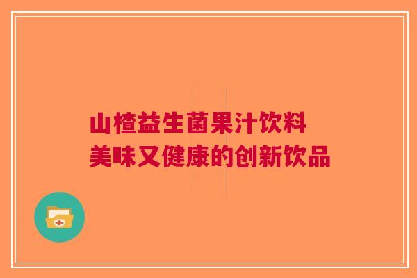 山楂益生菌果汁饮料 美味又健康的创新饮品