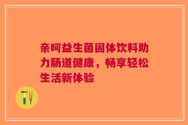 亲呵益生菌固体饮料助力肠道健康，畅享轻松生活新体验