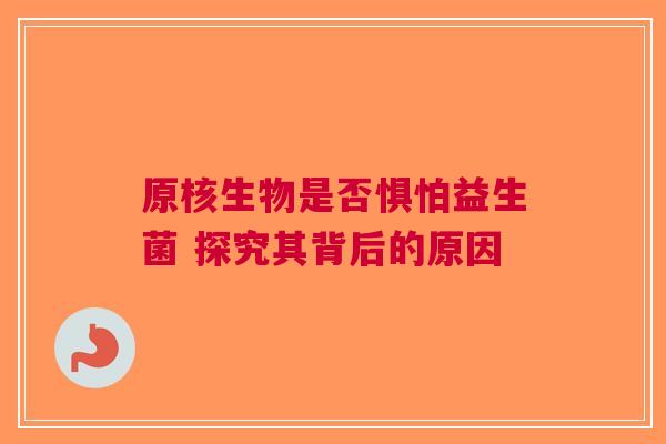 原核生物是否惧怕益生菌 探究其背后的原因