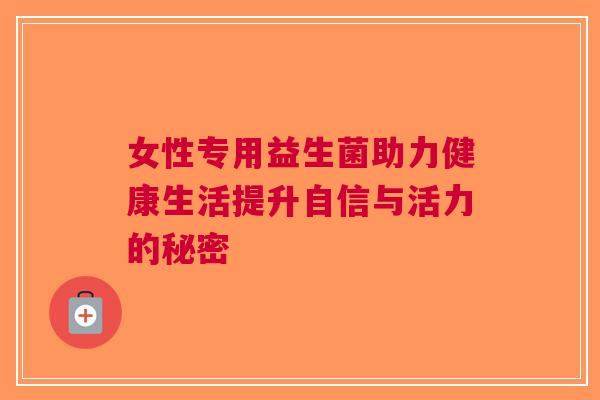 女性专用益生菌助力健康生活提升自信与活力的秘密