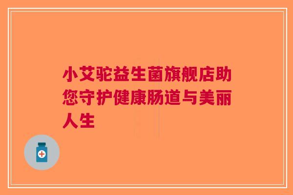 小艾驼益生菌旗舰店助您守护健康肠道与美丽人生