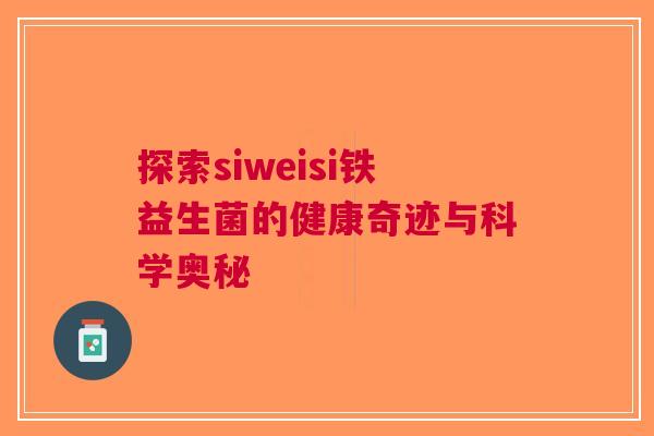 探索siweisi铁益生菌的健康奇迹与科学奥秘
