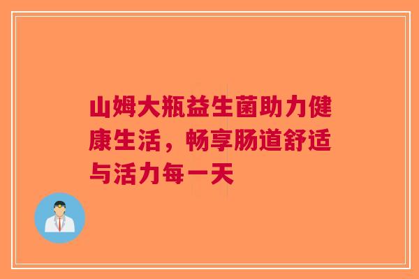 山姆大瓶益生菌助力健康生活，畅享肠道舒适与活力每一天