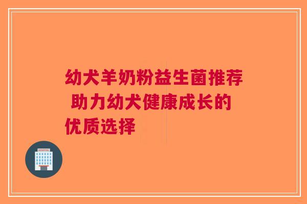 幼犬羊奶粉益生菌推荐 助力幼犬健康成长的优质选择