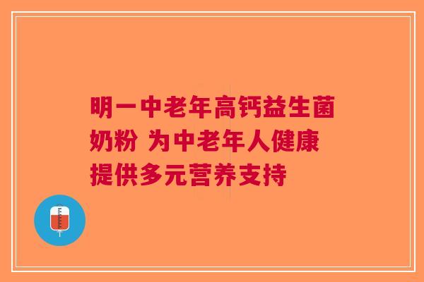 明一中老年高钙益生菌奶粉 为中老年人健康提供多元营养支持