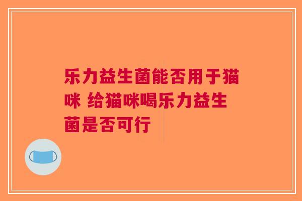 乐力益生菌能否用于猫咪 给猫咪喝乐力益生菌是否可行