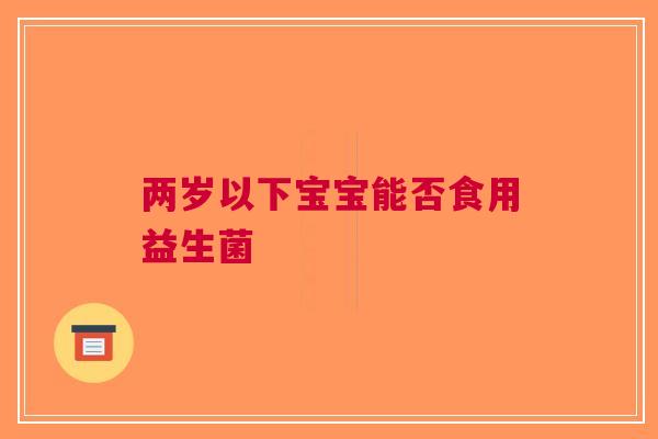 两岁以下宝宝能否食用益生菌