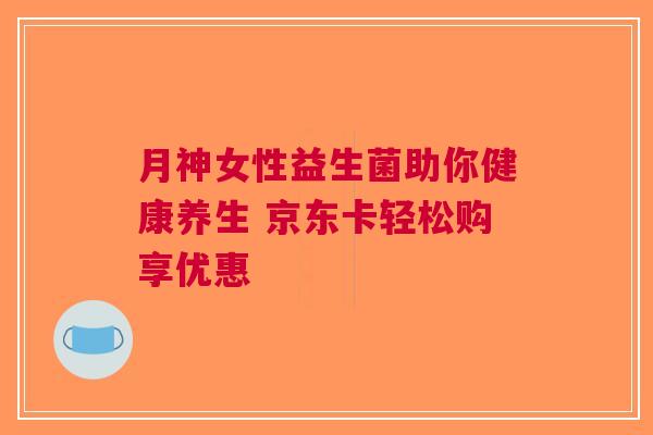 月神女性益生菌助你健康养生 京东卡轻松购享优惠