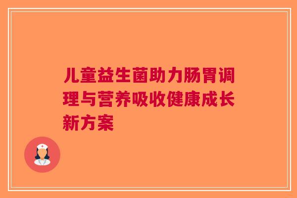 儿童益生菌助力肠胃调理与营养吸收健康成长新方案