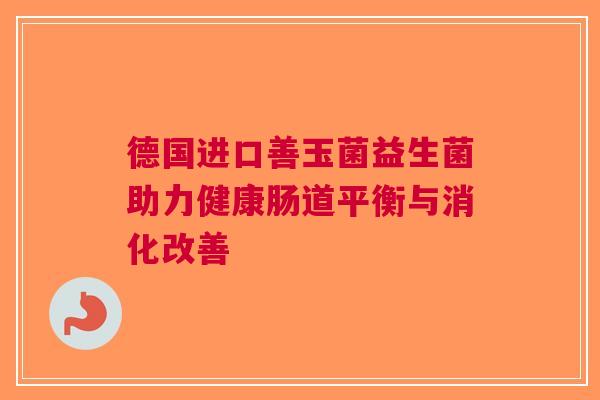 德国进口善玉菌益生菌助力健康肠道平衡与消化改善