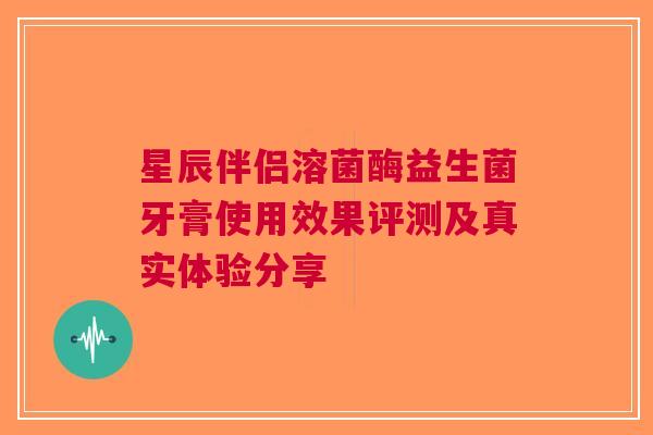 星辰伴侣溶菌酶益生菌牙膏使用效果评测及真实体验分享