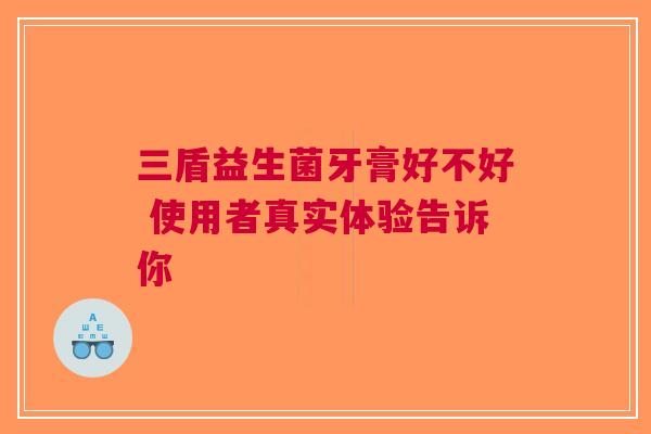 三盾益生菌牙膏好不好 使用者真实体验告诉你