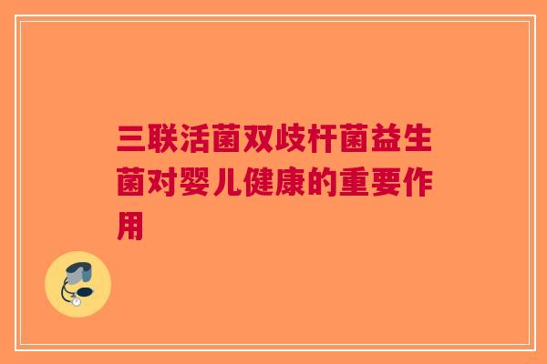 三联活菌双歧杆菌益生菌对婴儿健康的重要作用