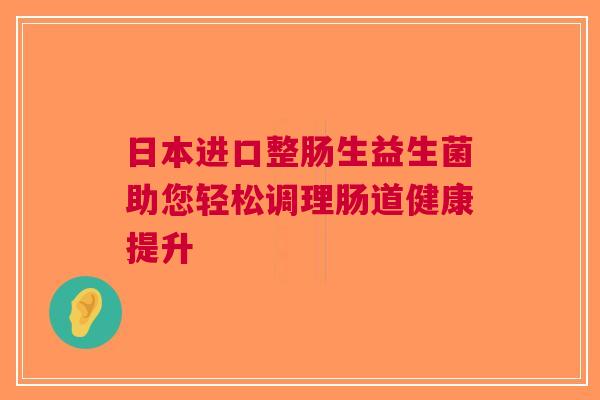日本进口整肠生益生菌助您轻松调理肠道健康提升