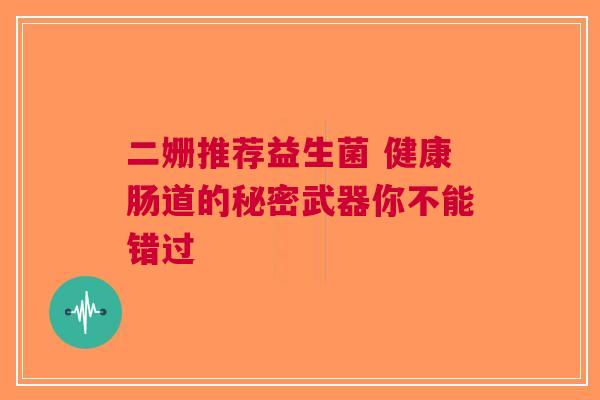 二姗推荐益生菌 健康肠道的秘密武器你不能错过