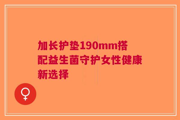 加长护垫190mm搭配益生菌守护女性健康新选择