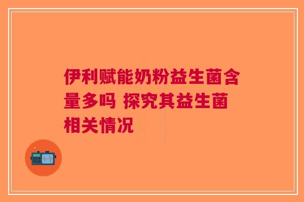 伊利赋能奶粉益生菌含量多吗 探究其益生菌相关情况
