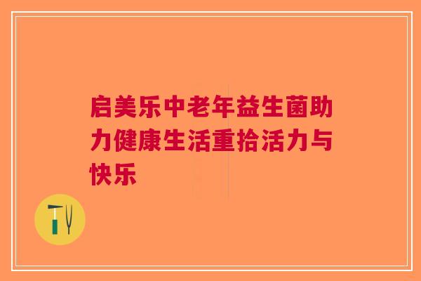 启美乐中老年益生菌助力健康生活重拾活力与快乐 启美乐中老年益生菌助力健康生活重拾活力与快乐