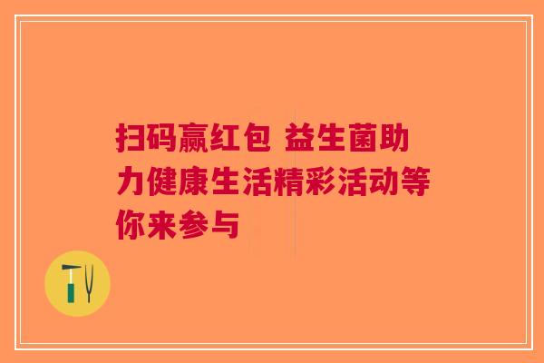扫码赢红包 益生菌助力健康生活精彩活动等你来参与 扫码赢红包 益生菌助力健康生活精彩活动等你来参与