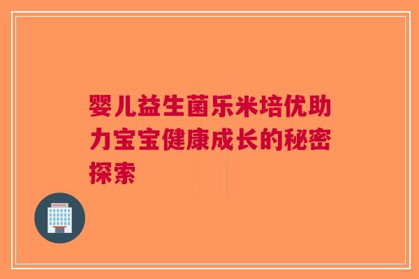 婴儿益生菌乐米培优助力宝宝健康成长的秘密探索 婴儿益生菌乐米培优助力宝宝健康成长的秘密探索